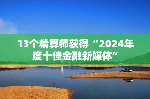 13个精算师获得“2024年度十佳金融新媒体”