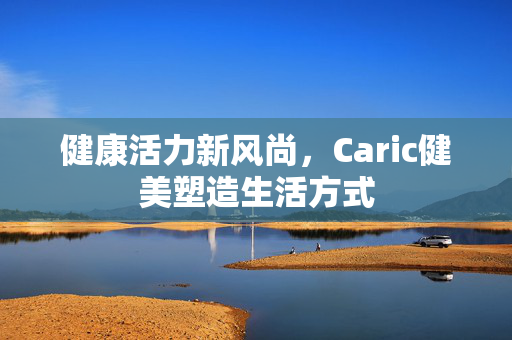 健康活力新风尚，Caric健美塑造生活方式