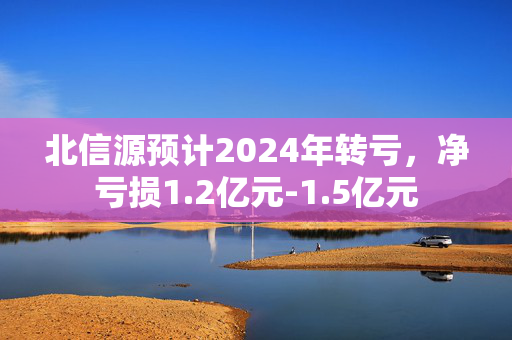 北信源预计2024年转亏，净亏损1.2亿元-1.5亿元