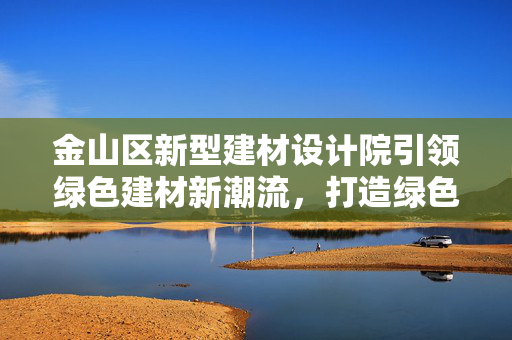 金山区新型建材设计院引领绿色建材新潮流，打造绿色建筑新篇章