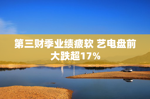 第三财季业绩疲软 艺电盘前大跌超17%