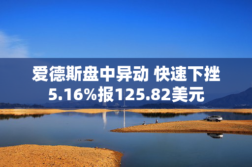 爱德斯盘中异动 快速下挫5.16%报125.82美元