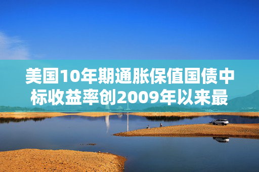 美国10年期通胀保值国债中标收益率创2009年以来最高