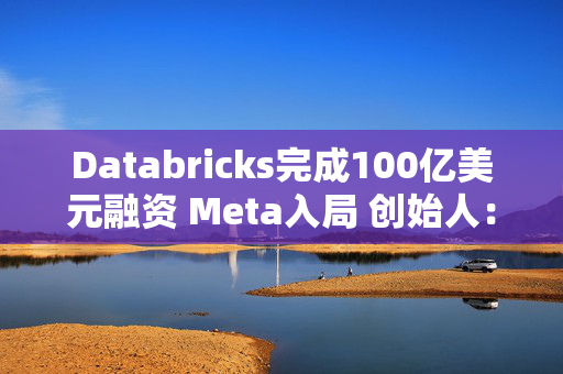 Databricks完成100亿美元融资 Meta入局 创始人：或一年后上市