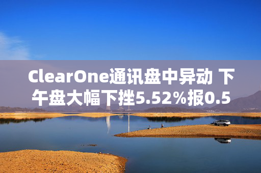 ClearOne通讯盘中异动 下午盘大幅下挫5.52%报0.570美元