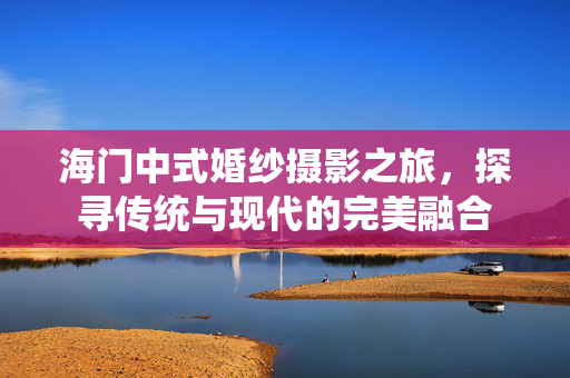 海门中式婚纱摄影之旅，探寻传统与现代的完美融合