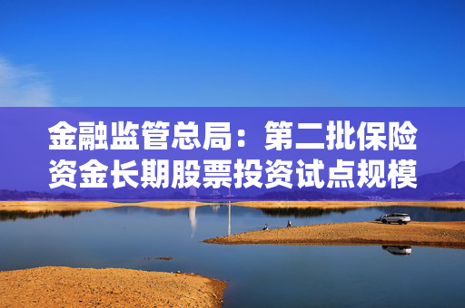 金融监管总局：第二批保险资金长期股票投资试点规模1000亿元，春节前将批复500亿元