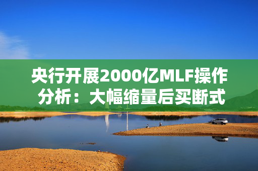 央行开展2000亿MLF操作 分析：大幅缩量后买断式逆回购即将发力