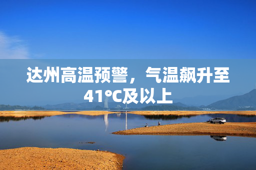 达州高温预警，气温飙升至41℃及以上