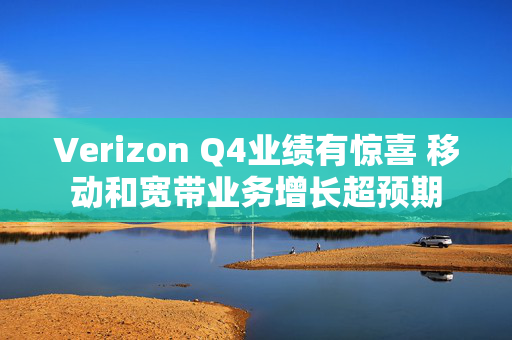 Verizon Q4业绩有惊喜 移动和宽带业务增长超预期