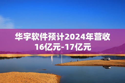 华宇软件预计2024年营收16亿元-17亿元