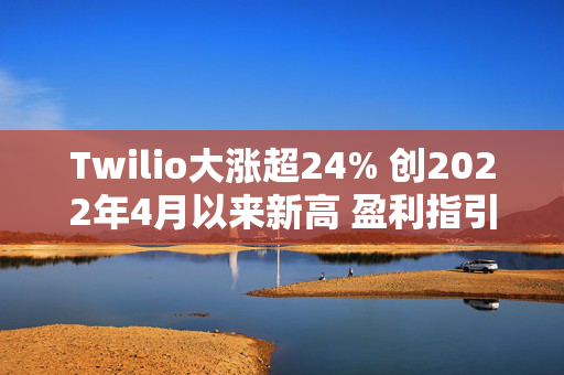 Twilio大涨超24% 创2022年4月以来新高 盈利指引乐观