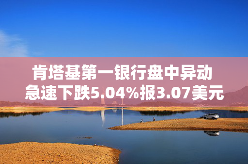 肯塔基第一银行盘中异动 急速下跌5.04%报3.07美元