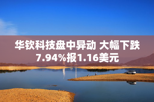 华钦科技盘中异动 大幅下跌7.94%报1.16美元