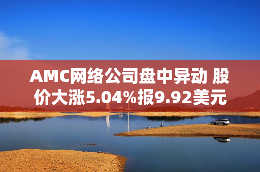 AMC网络公司盘中异动 股价大涨5.04%报9.92美元