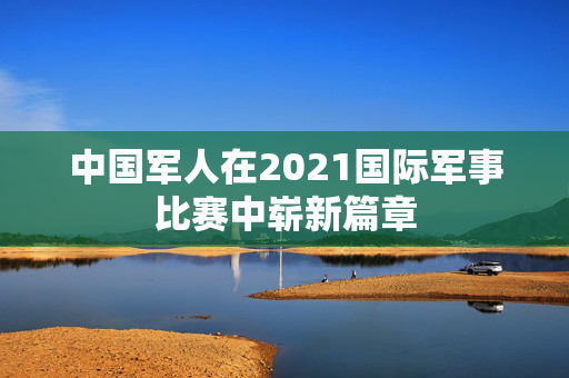 中国军人在2021国际军事比赛中崭新篇章