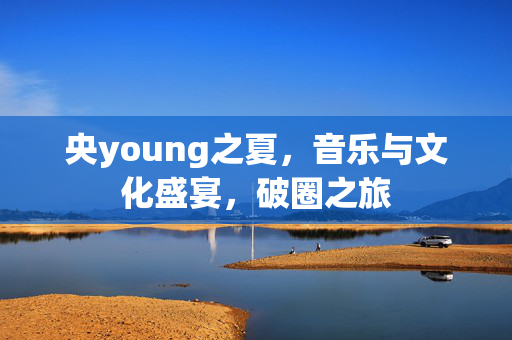 央young之夏，音乐与文化盛宴，破圈之旅