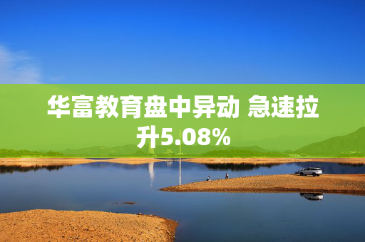 华富教育盘中异动 急速拉升5.08%