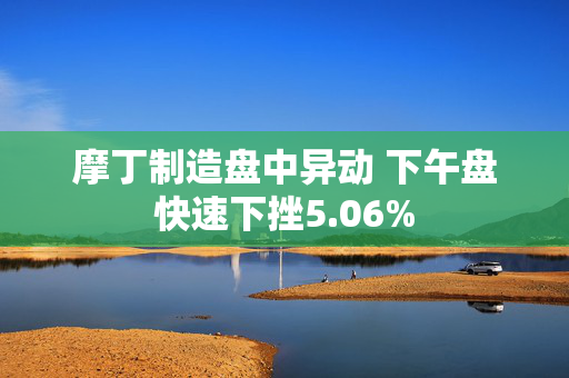 摩丁制造盘中异动 下午盘快速下挫5.06%