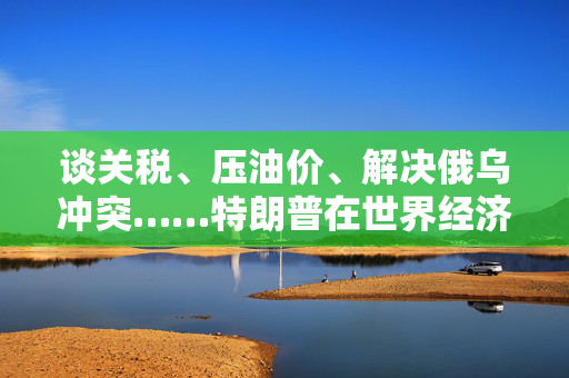 谈关税、压油价、解决俄乌冲突……特朗普在世界经济论坛上说了这些事