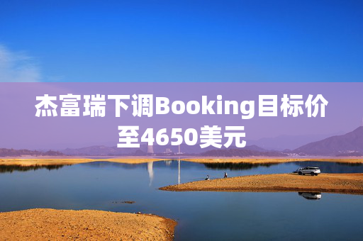 杰富瑞下调Booking目标价至4650美元