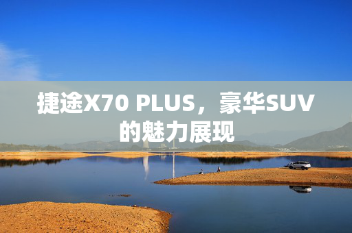 捷途X70 PLUS，豪华SUV的魅力展现