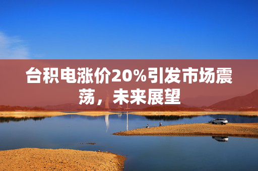 台积电涨价20%引发市场震荡，未来展望