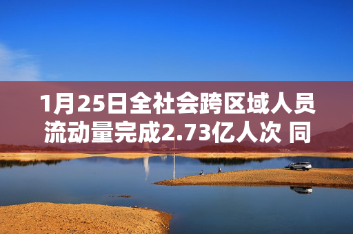 1月25日全社会跨区域人员流动量完成2.73亿人次 同比增长17.3%