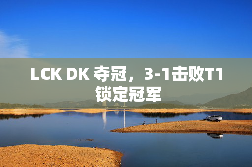 LCK DK 夺冠，3-1击败T1 锁定冠军