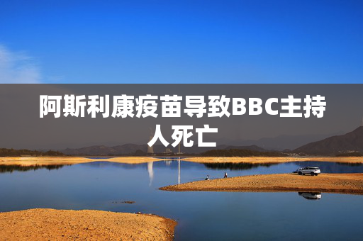 阿斯利康疫苗导致BBC主持人死亡