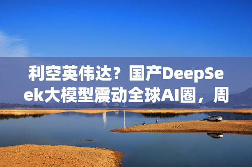 利空英伟达？国产DeepSeek大模型震动全球AI圈，周末疯狂刷屏，量化私募巨头成功跨界AI！