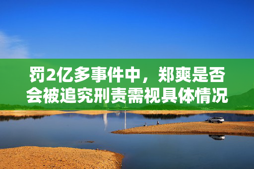 罚2亿多事件中，郑爽是否会被追究刑责需视具体情况而定。