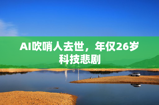 AI吹哨人去世，年仅26岁科技悲剧