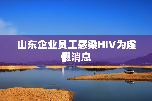 山东企业员工感染HIV为虚假消息