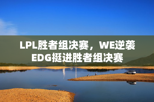 LPL胜者组决赛，WE逆袭EDG挺进胜者组决赛