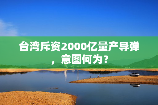 台湾斥资2000亿量产导弹，意图何为？