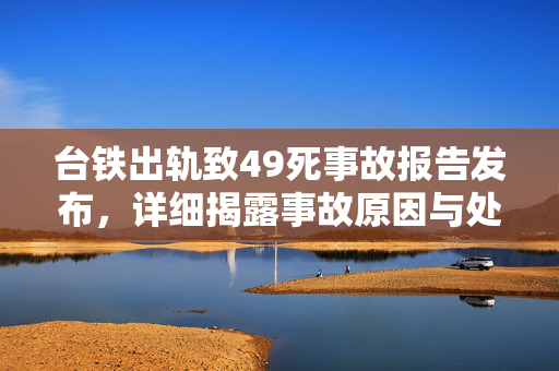 台铁出轨致49死事故报告发布，详细揭露事故原因与处理情况