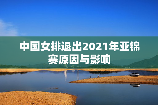 中国女排退出2021年亚锦赛原因与影响