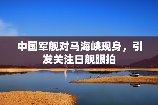 中国军舰对马海峡现身，引发关注日舰跟拍