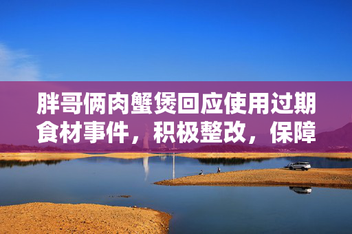 胖哥俩肉蟹煲回应使用过期食材事件，积极整改，保障食品安全