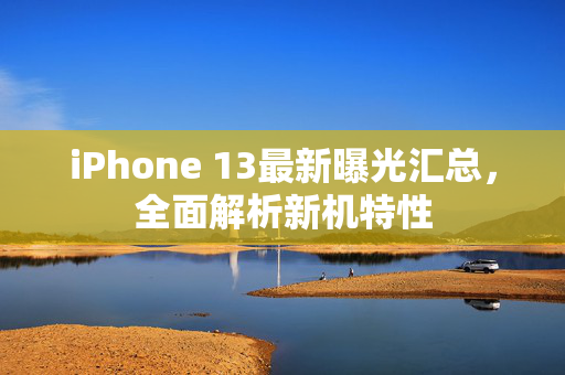 iPhone 13最新曝光汇总，全面解析新机特性