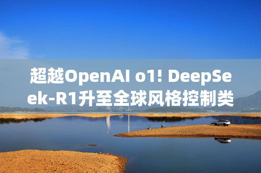 超越OpenAI o1! DeepSeek-R1升至全球风格控制类第一，“中国模型”震动华尔街