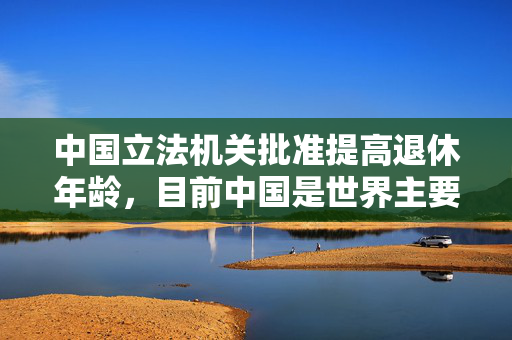 中国立法机关批准提高退休年龄，目前中国是世界主要经济体中退休年龄最低的