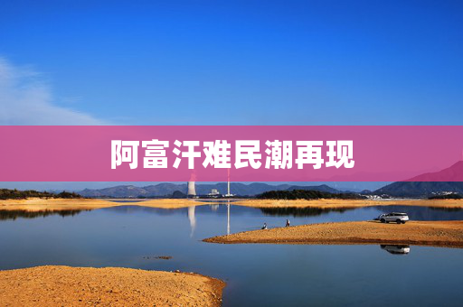 阿富汗难民潮再现