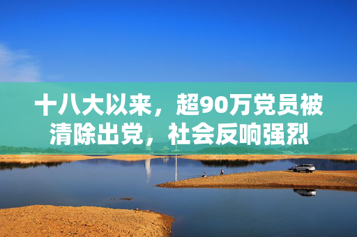 十八大以来，超90万党员被清除出党，社会反响强烈