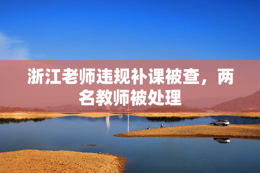 浙江老师违规补课被查，两名教师被处理