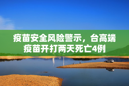 疫苗安全风险警示，台高端疫苗开打两天死亡4例