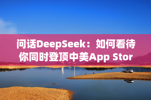 问话DeepSeek：如何看待你同时登顶中美App Store榜单？