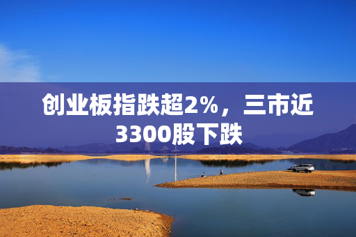 创业板指跌超2%，三市近3300股下跌