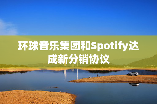 环球音乐集团和Spotify达成新分销协议